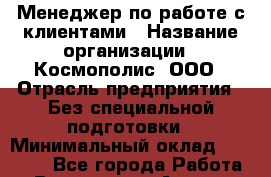 Менеджер по работе с клиентами › Название организации ­ Космополис, ООО › Отрасль предприятия ­ Без специальной подготовки › Минимальный оклад ­ 18 000 - Все города Работа » Вакансии   . Адыгея респ.,Адыгейск г.